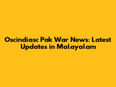 Oscindiasc Pak War News: Latest Updates in Malayalam