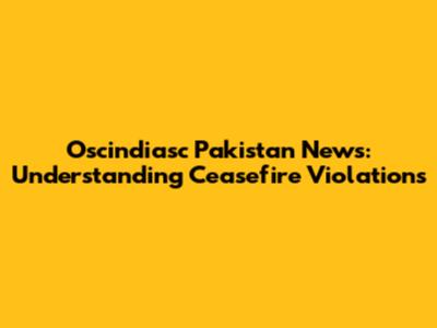 Oscindiasc Pakistan News: Understanding Ceasefire Violations