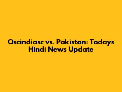 Oscindiasc vs. Pakistan: Today's Hindi News Update