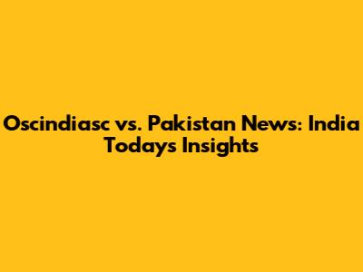 Oscindiasc vs. Pakistan News: India Today's Insights
