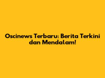 Oscinews Terbaru: Berita Terkini dan Mendalam!