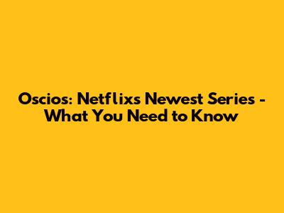 Oscios: Netflix's Newest Series - What You Need to Know