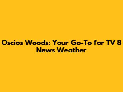 Oscios Woods: Your Go-To for TV 8 News Weather