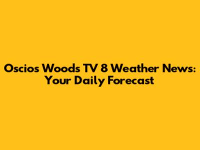 Oscios Woods TV 8 Weather News: Your Daily Forecast