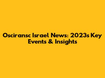 Osciransc Israel News: 2023's Key Events & Insights