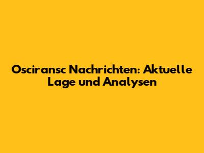 Osciransc Nachrichten: Aktuelle Lage und Analysen