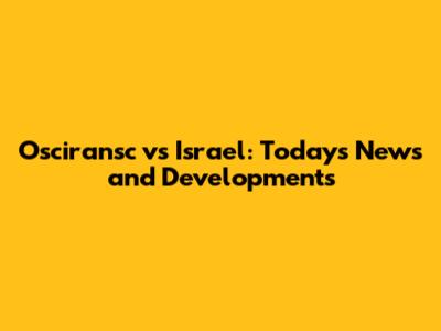 Osciransc vs Israel: Today's News and Developments