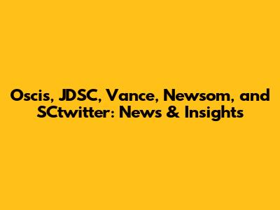 Oscis, JDSC, Vance, Newsom, and SCtwitter: News & Insights