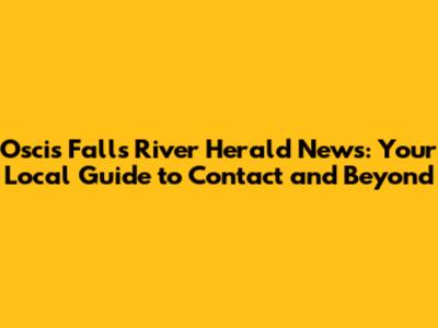 Oscis Falls River Herald News: Your Local Guide to Contact and Beyond