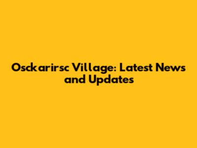 Osckarirsc Village: Latest News and Updates