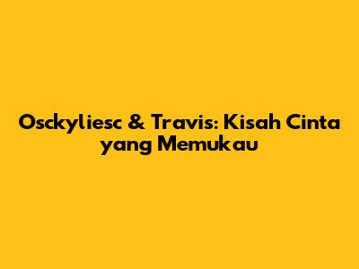 Osckyliesc & Travis: Kisah Cinta yang Memukau