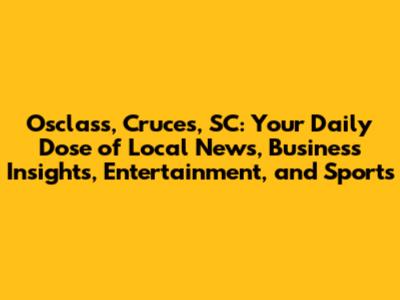 Osclass, Cruces, SC: Your Daily Dose of Local News, Business Insights, Entertainment, and Sports
