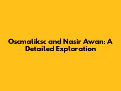Oscmaliksc and Nasir Awan: A Detailed Exploration