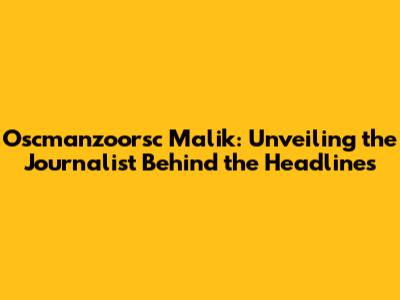 Oscmanzoorsc Malik: Unveiling the Journalist Behind the Headlines