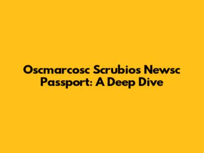 Oscmarcosc Scrubio's Newsc Passport: A Deep Dive