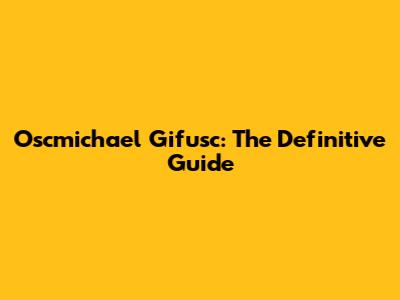 Oscmichael Gifusc: The Definitive Guide