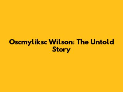 Oscmyliksc Wilson: The Untold Story