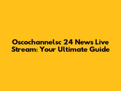 Osco'channelsc 24 News Live Stream: Your Ultimate Guide