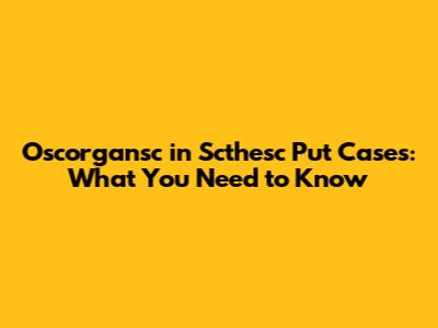 Oscorgansc in Scthesc Put Cases: What You Need to Know