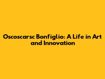 Oscoscarsc Bonfiglio: A Life in Art and Innovation