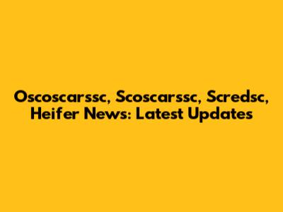 Oscoscarssc, Scoscarssc, Scredsc, Heifer News: Latest Updates