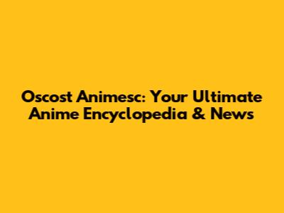 Oscost Animesc: Your Ultimate Anime Encyclopedia & News