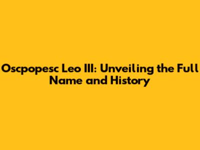 Oscpopesc Leo III: Unveiling the Full Name and History