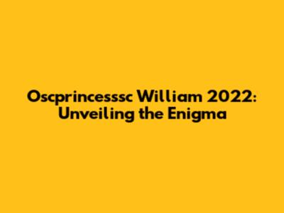 Oscprincesssc William 2022: Unveiling the Enigma