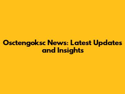 Osctengoksc News: Latest Updates and Insights