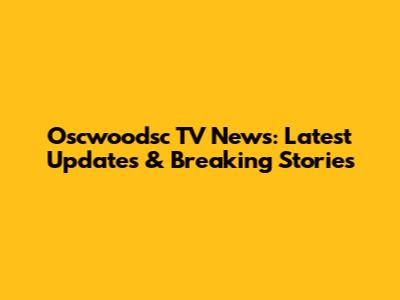 Oscwoodsc TV News: Latest Updates & Breaking Stories