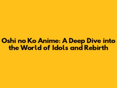 Oshi no Ko Anime: A Deep Dive into the World of Idols and Rebirth