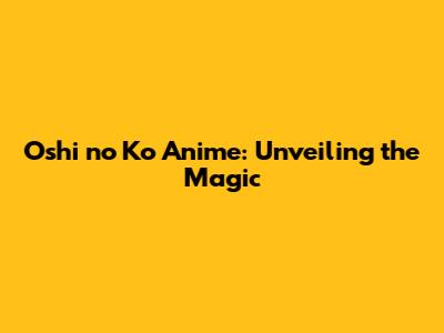 Oshi no Ko Anime: Unveiling the Magic