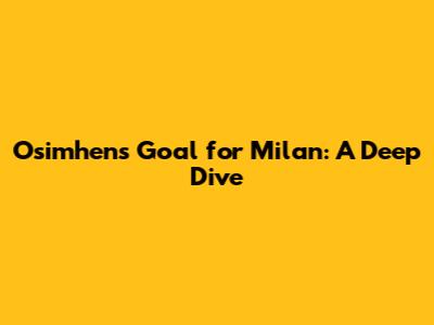 Osimhen's Goal for Milan: A Deep Dive