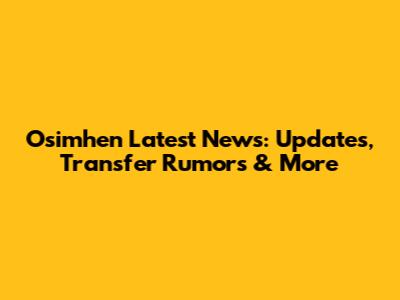 Osimhen Latest News: Updates, Transfer Rumors & More