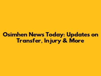 Osimhen News Today: Updates on Transfer, Injury & More