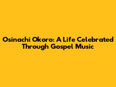 Osinachi Okoro: A Life Celebrated Through Gospel Music