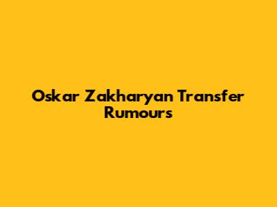 Oskar Zakharyan Transfer Rumours