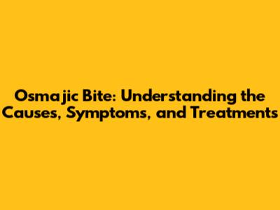 Osmajic Bite: Understanding the Causes, Symptoms, and Treatments