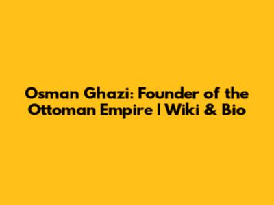 Osman Ghazi: Founder of the Ottoman Empire | Wiki & Bio