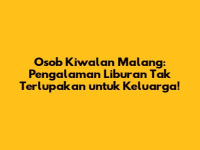 Osob Kiwalan Malang: Pengalaman Liburan Tak Terlupakan untuk Keluarga!