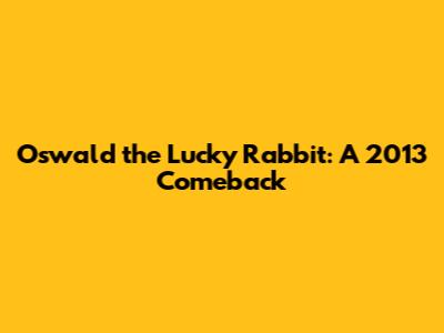 Oswald the Lucky Rabbit: A 2013 Comeback