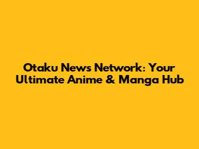 Otaku News Network: Your Ultimate Anime & Manga Hub