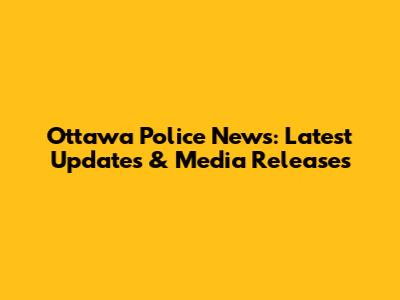 Ottawa Police News: Latest Updates & Media Releases