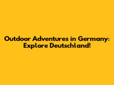 Outdoor Adventures in Germany: Explore Deutschland!