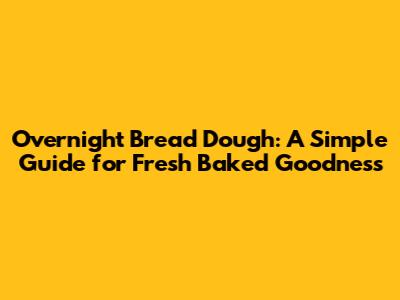 Overnight Bread Dough: A Simple Guide for Fresh Baked Goodness