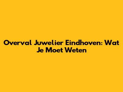 Overval Juwelier Eindhoven: Wat Je Moet Weten