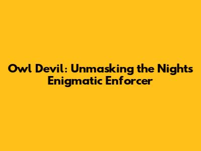 Owl Devil: Unmasking the Night's Enigmatic Enforcer