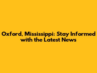 Oxford, Mississippi: Stay Informed with the Latest News