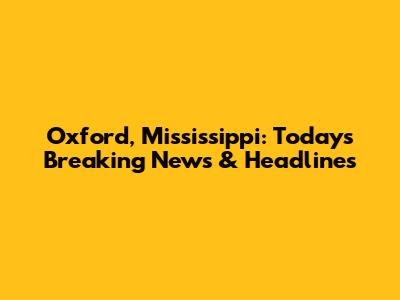 Oxford, Mississippi: Today's Breaking News & Headlines