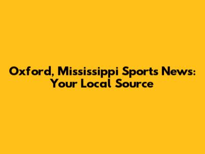 Oxford, Mississippi Sports News: Your Local Source